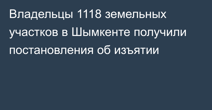 Владельцы 1118 земельных участков в Шымкенте получили постановления об изъятии