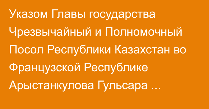 Указом Главы государства Чрезвычайный и Полномочный Посол Республики Казахстан во Французской Республике Арыстанкулова Гульсара Мереевна назначена Чрезвычайным и Полномочным Послом Республики Казахстан в Княжестве Монако, Постоянным представителем Республики Казахстан при Организации ООН  по вопросам образования, науки и культуры по совместительству