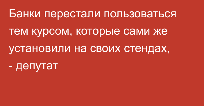 Банки перестали пользоваться тем курсом, которые сами же установили на своих стендах, - депутат