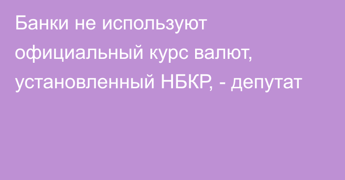 Банки не используют официальный курс валют, установленный НБКР, - депутат