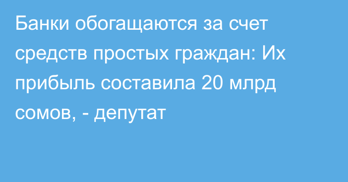 Банки обогащаются за счет средств простых граждан: Их прибыль составила 20 млрд сомов, - депутат