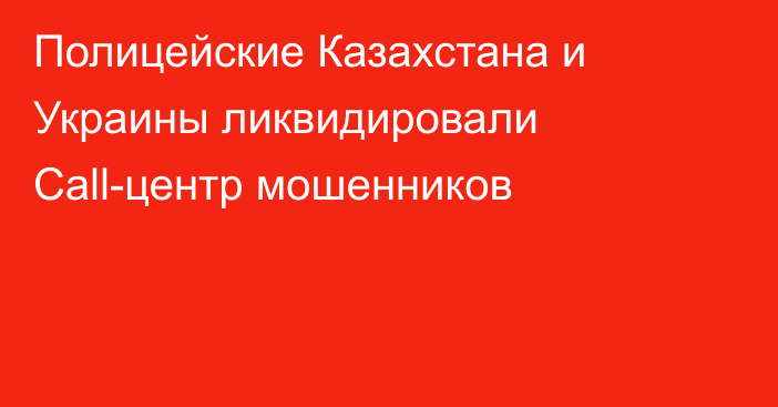 Полицейские Казахстана и Украины ликвидировали Call-центр мошенников