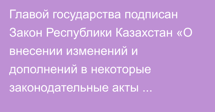 Главой государства подписан Закон Республики Казахстан «О внесении изменений и дополнений в некоторые законодательные акты Республики Казахстан по вопросам транспорта и недропользования»