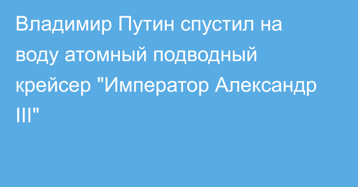 Владимир Путин спустил на воду атомный подводный крейсер 