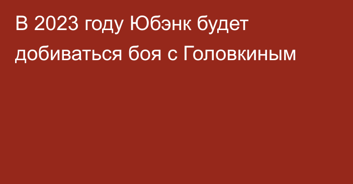 В 2023 году Юбэнк будет добиваться боя с Головкиным