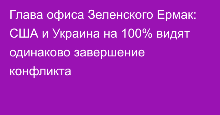 Глава офиса Зеленского Ермак: США и Украина на 100% видят одинаково завершение конфликта