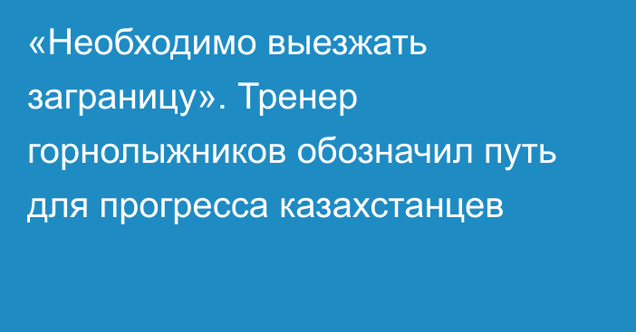 «Необходимо выезжать заграницу». Тренер горнолыжников обозначил путь для прогресса казахстанцев