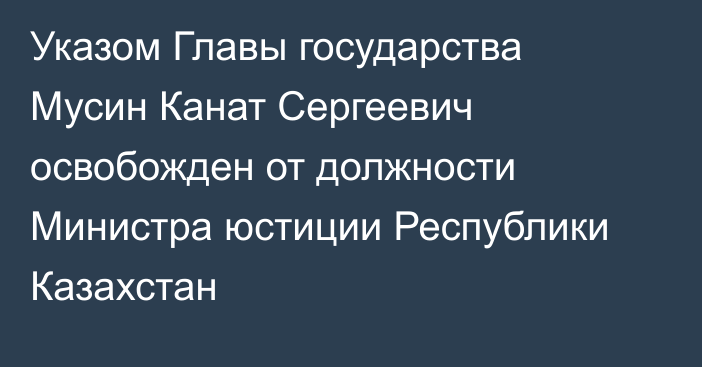 Указом Главы государства Мусин Канат Сергеевич освобожден от должности Министра юстиции Республики Казахстан