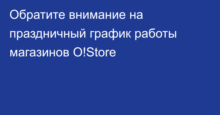 Обратите внимание на праздничный график работы магазинов O!Store