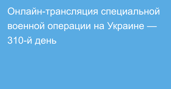 Онлайн-трансляция специальной военной операции на Украине — 310-й день