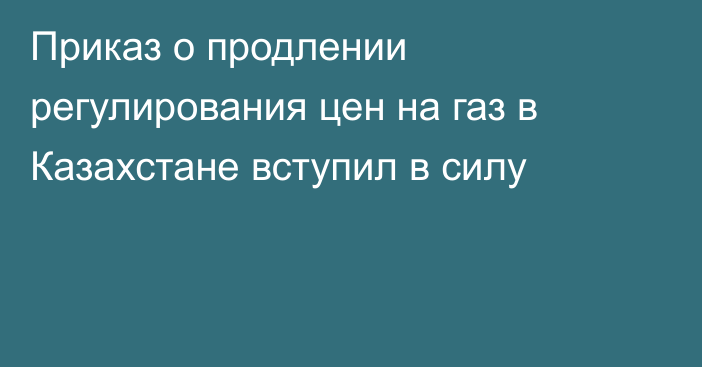 Приказ о продлении регулирования цен на газ в Казахстане вступил в силу