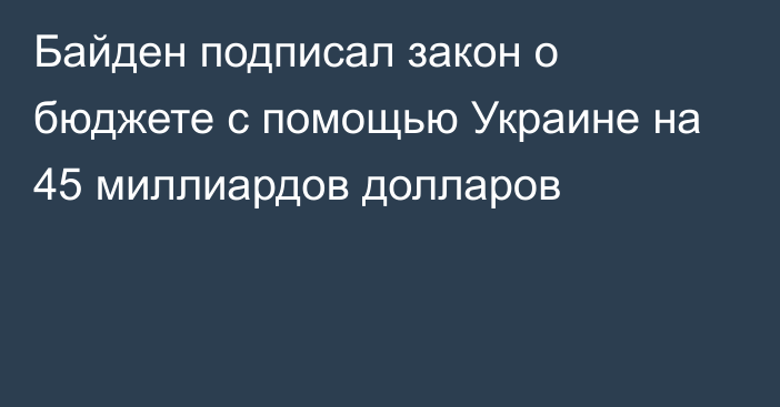 Байден подписал закон о бюджете с помощью Украине на 45 миллиардов долларов