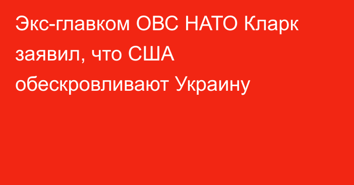 Экс-главком ОВС НАТО Кларк заявил, что США обескровливают Украину