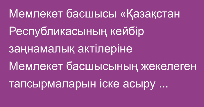 Мемлекет басшысы «Қазақстан Республикасының кейбір заңнамалық актілеріне Мемлекет басшысының жекелеген тапсырмаларын іске асыру мәселелері бойынша өзгерістер мен толықтырулар енгізу туралы» Қазақстан Республикасының Заңына қол қойды