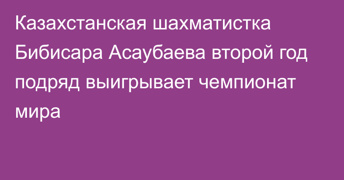 Казахстанская шахматистка Бибисара Асаубаева второй год подряд выигрывает чемпионат мира