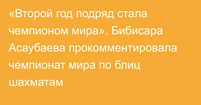 «Второй год подряд стала чемпионом мира». Бибисара Асаубаева прокомментировала чемпионат мира по блиц шахматам