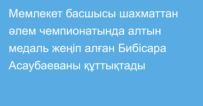 Мемлекет басшысы шахматтан әлем чемпионатында алтын медаль жеңіп алған Бибісара Асаубаеваны құттықтады