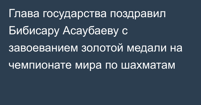 Глава государства поздравил Бибисару Асаубаеву с завоеванием золотой медали на чемпионате мира по шахматам