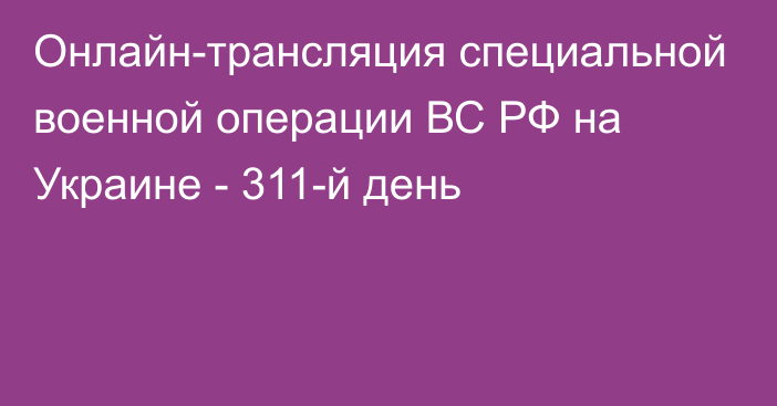 Онлайн-трансляция специальной военной операции ВС РФ на Украине - 311-й день