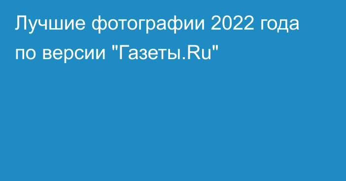 Лучшие фотографии 2022 года по версии 