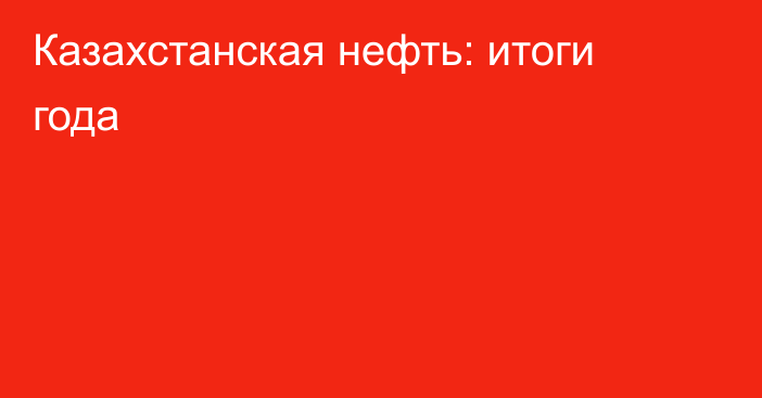 Казахстанская нефть: итоги года