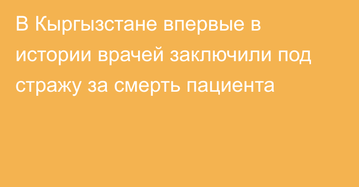 В Кыргызстане впервые в истории врачей заключили под стражу за смерть пациента