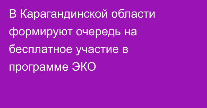 В Карагандинской области формируют очередь на бесплатное участие в программе ЭКО