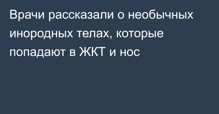 Врачи рассказали о необычных инородных телах, которые попадают в ЖКТ и нос