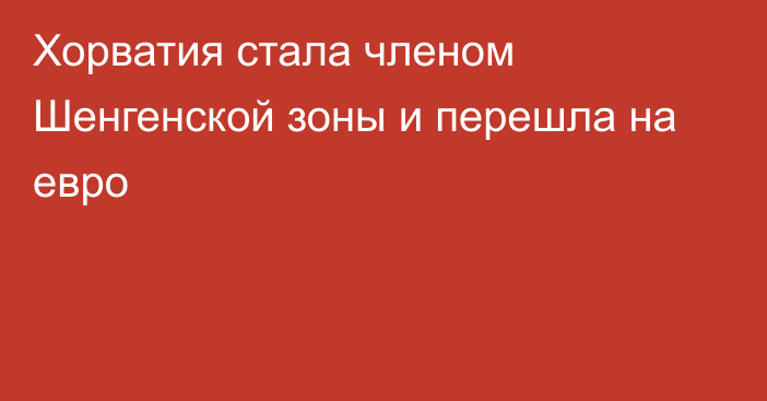 Хорватия стала членом Шенгенской зоны и перешла на евро