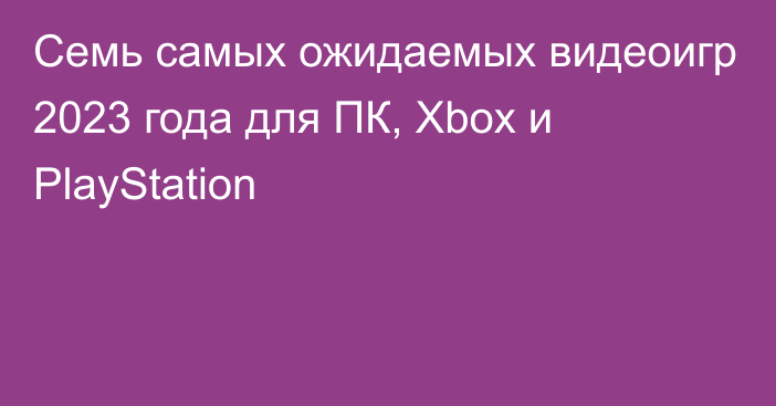 Семь самых ожидаемых видеоигр 2023 года для ПК, Xbox и PlayStation