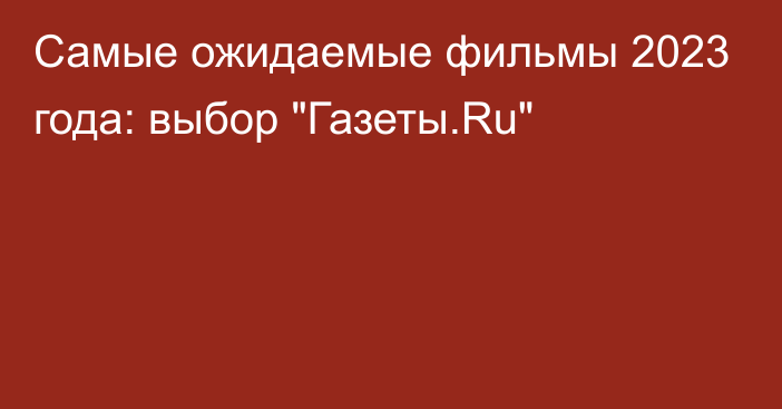 Самые ожидаемые фильмы 2023 года: выбор 