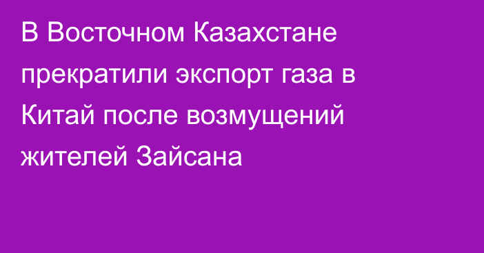 В Восточном Казахстане прекратили экспорт газа в Китай после возмущений жителей Зайсана