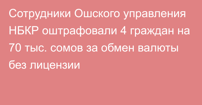 Сотрудники Ошского управления НБКР оштрафовали 4 граждан на 70 тыс. сомов за обмен валюты без лицензии