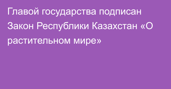 Главой государства подписан Закон Республики Казахстан «О растительном мире»    