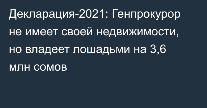 Декларация-2021: Генпрокурор не имеет своей недвижимости, но владеет лошадьми на 3,6 млн сомов