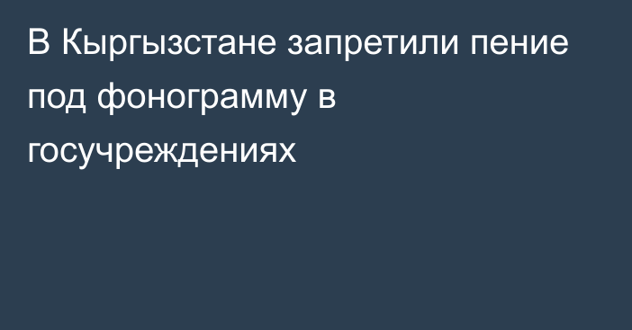 В Кыргызстане запретили пение под фонограмму в госучреждениях