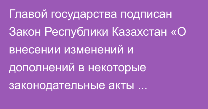 Главой государства подписан Закон Республики Казахстан «О внесении изменений и дополнений в некоторые законодательные акты Республики Казахстан по вопросам противодействия коррупции и обеспечения безопасности лиц, подлежащих государственной защите»