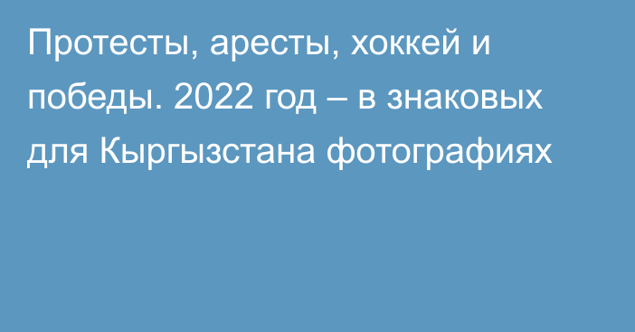 Протесты, аресты, хоккей и победы. 2022 год – в знаковых для Кыргызстана фотографиях