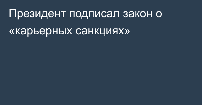 Президент подписал закон о «карьерных санкциях»