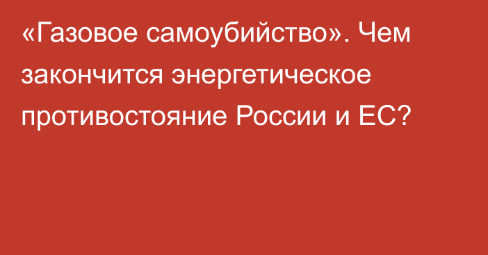 «Газовое самоубийство». Чем закончится энергетическое противостояние России и ЕС?