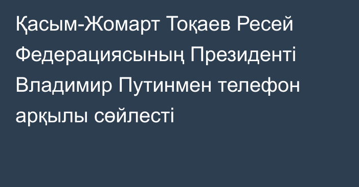 Қасым-Жомарт Тоқаев Ресей Федерациясының Президенті Владимир Путинмен телефон арқылы сөйлесті