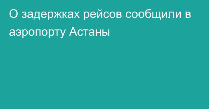 О задержках рейсов сообщили в аэропорту Астаны