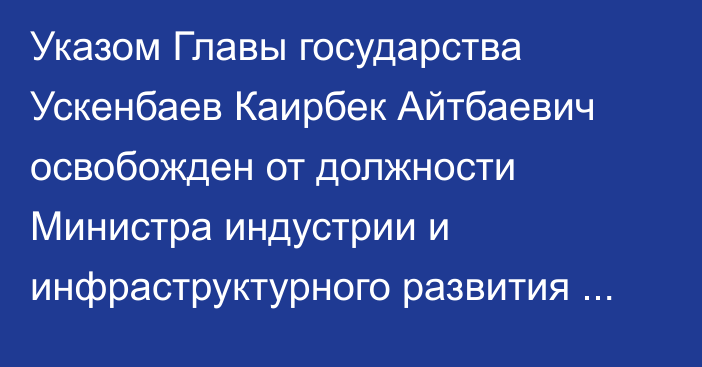 Указом Главы государства Ускенбаев Каирбек Айтбаевич освобожден от должности Министра индустрии и инфраструктурного развития Республики Казахстан