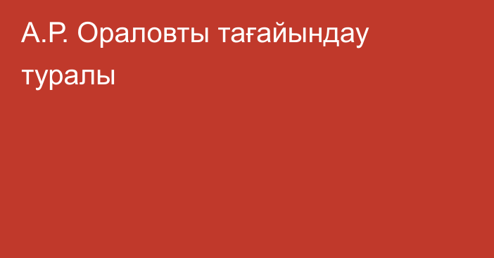 А.Р. Ораловты тағайындау туралы