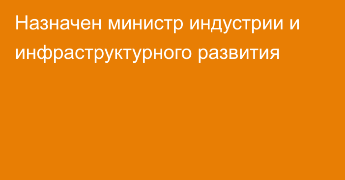 Назначен министр индустрии и инфраструктурного развития