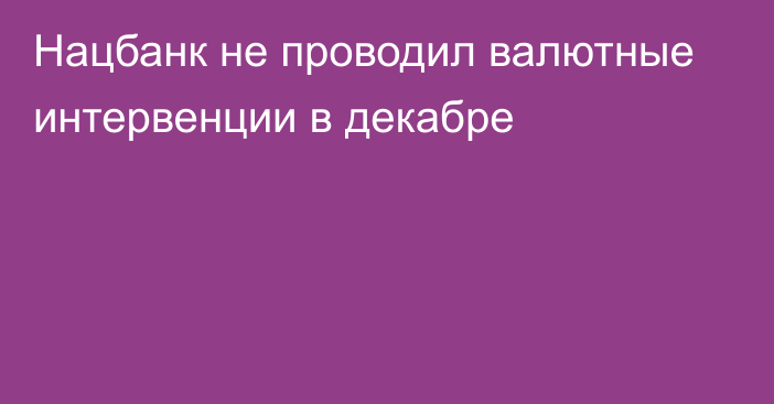 Нацбанк не проводил валютные интервенции в декабре