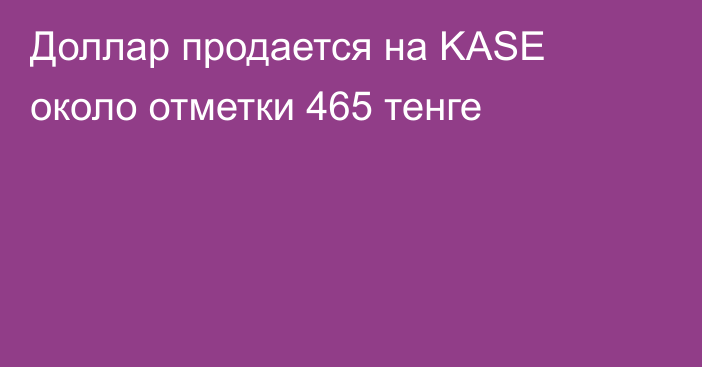 Доллар продается на KASE около отметки 465 тенге