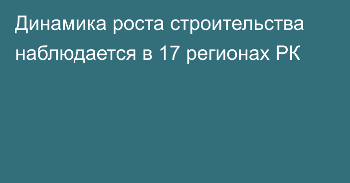 Динамика роста строительства наблюдается в 17 регионах РК