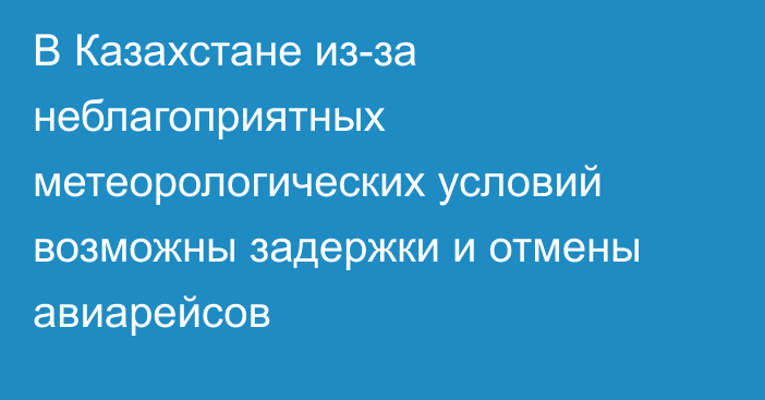 В Казахстане из-за неблагоприятных метеорологических условий возможны задержки и отмены авиарейсов