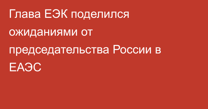 Глава ЕЭК поделился ожиданиями от председательства России в ЕАЭС